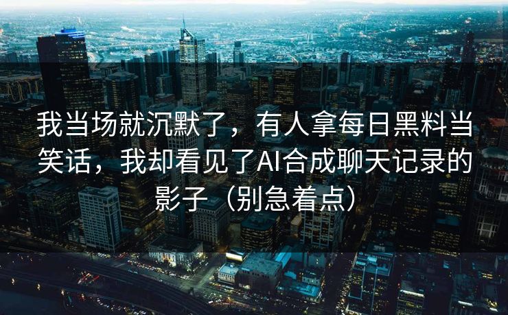 我当场就沉默了，有人拿每日黑料当笑话，我却看见了AI合成聊天记录的影子（别急着点）